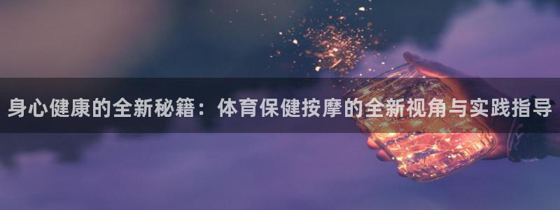 身心健康的全新秘籍：体育保健按摩的全新视角与实践指导